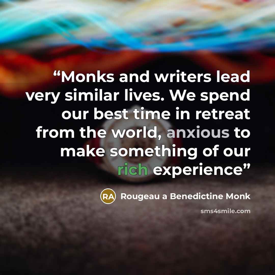 “Monks and writers lead very similar lives. We spend our best time in retreat from the world, anxious to make something of our rich experience” quote by Rougeau a Benedictine Monk