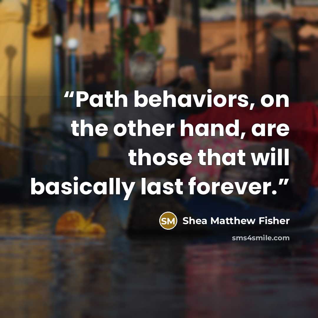 “Path behaviors, on the other hand, are those that will basically last forever.” quote by Shea Matthew Fisher