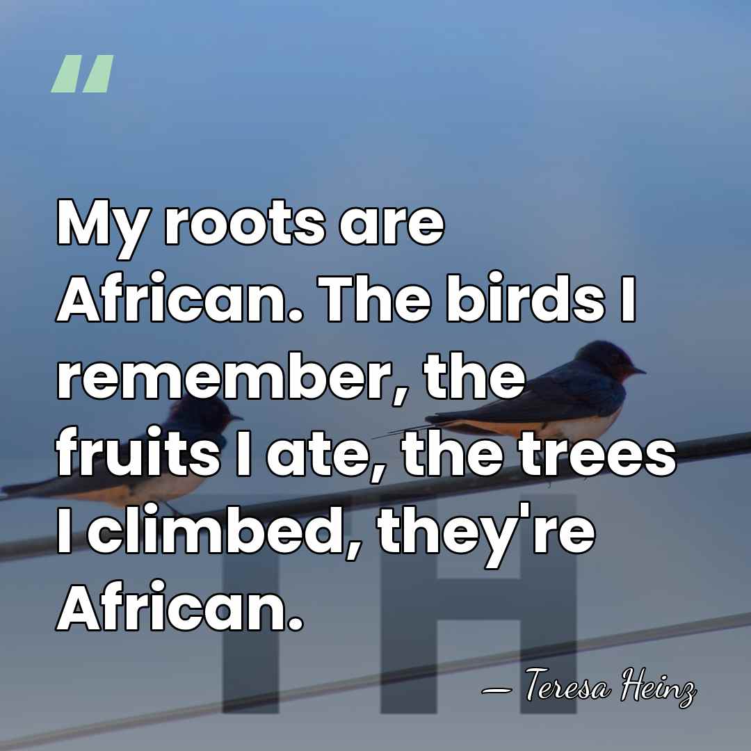 My roots are African. The birds I remember, the fruits I ate,&hellip; - Teresa Heinz