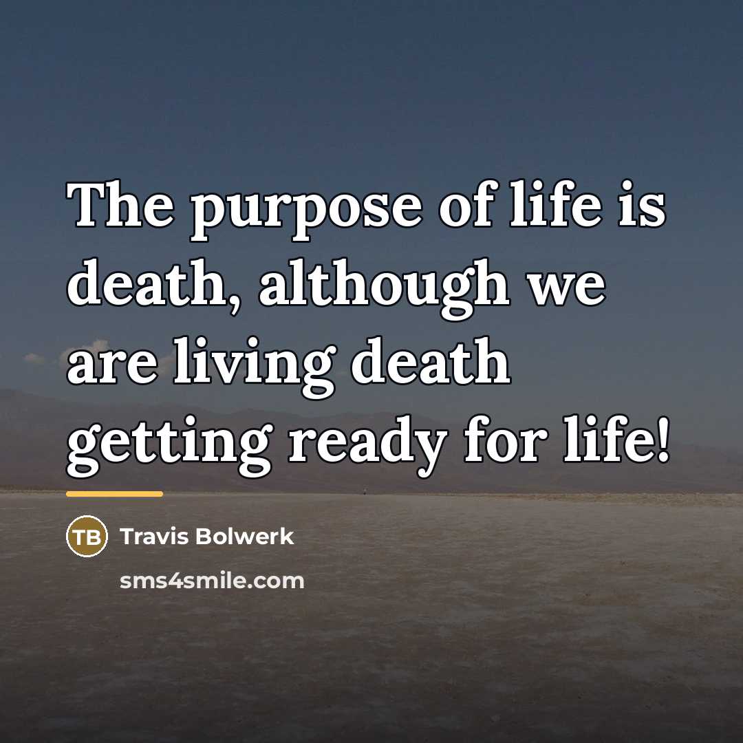 “The purpose of life is death, although we are living…” quote by Travis Bolwerk