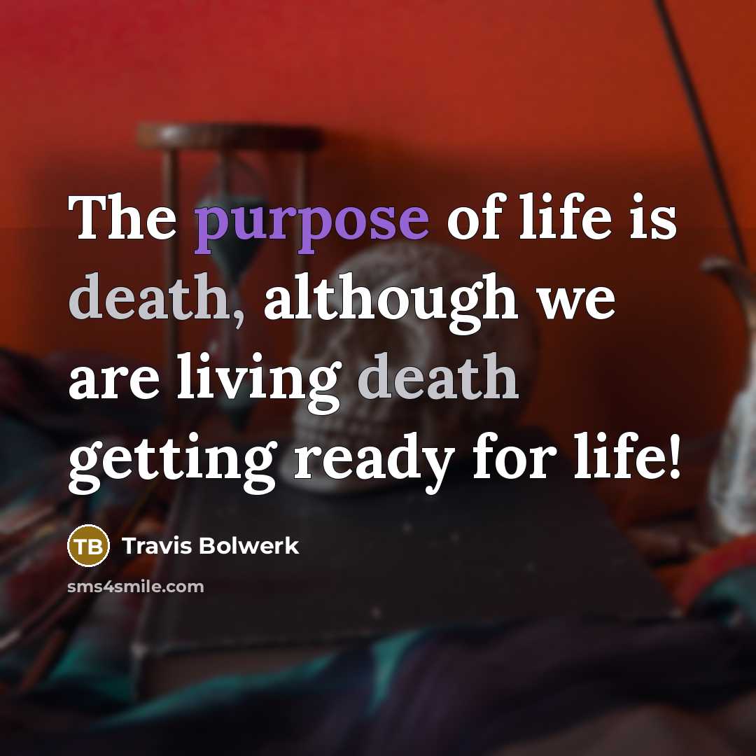 “The purpose of life is death, although we are living death getting ready for life!” quote by Travis Bolwerk