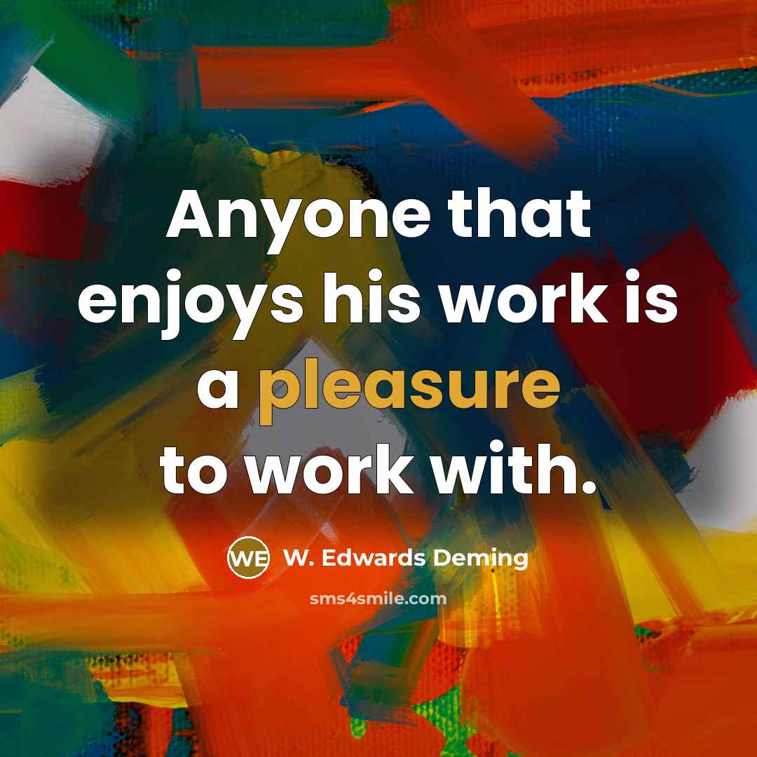“Anyone that enjoys his work is a pleasure to work…” quote by W. Edwards Deming