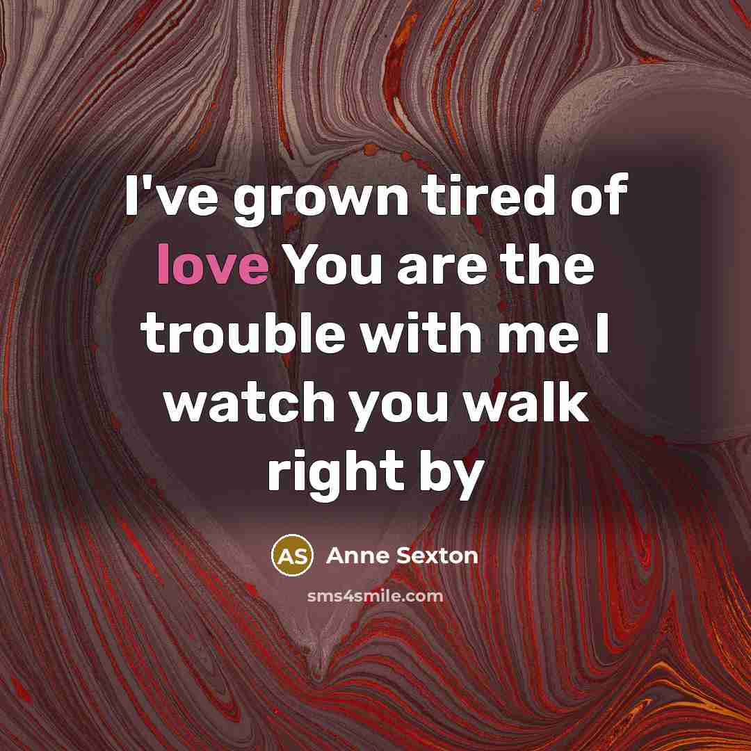 “I've grown tired of love You are the trouble with…” quote by Anne Sexton
