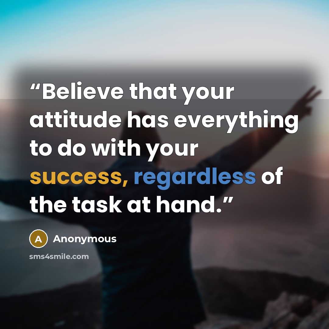 “Believe that your attitude has everything to do with your success, regardless of the task at hand.” quote by Anonymous