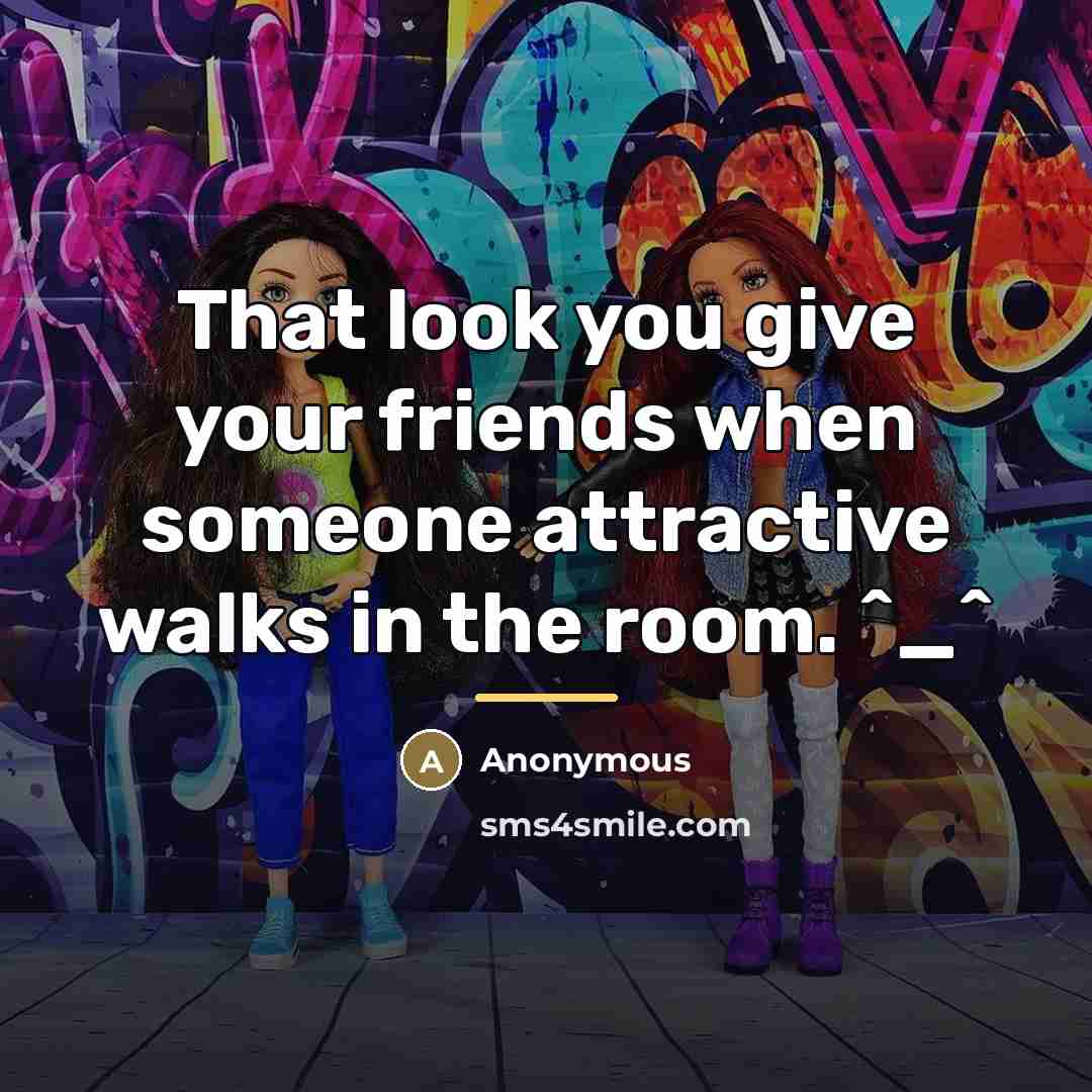 “That look you give your friends when someone attractive walks…” quote by Anonymous