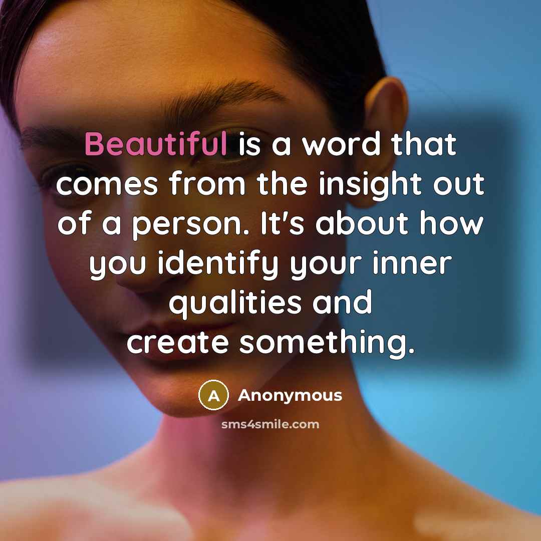 “Beautiful is a word that comes from the insight out of a person. It's about how you identify your inner qualities and create something.” quote by Anonymous