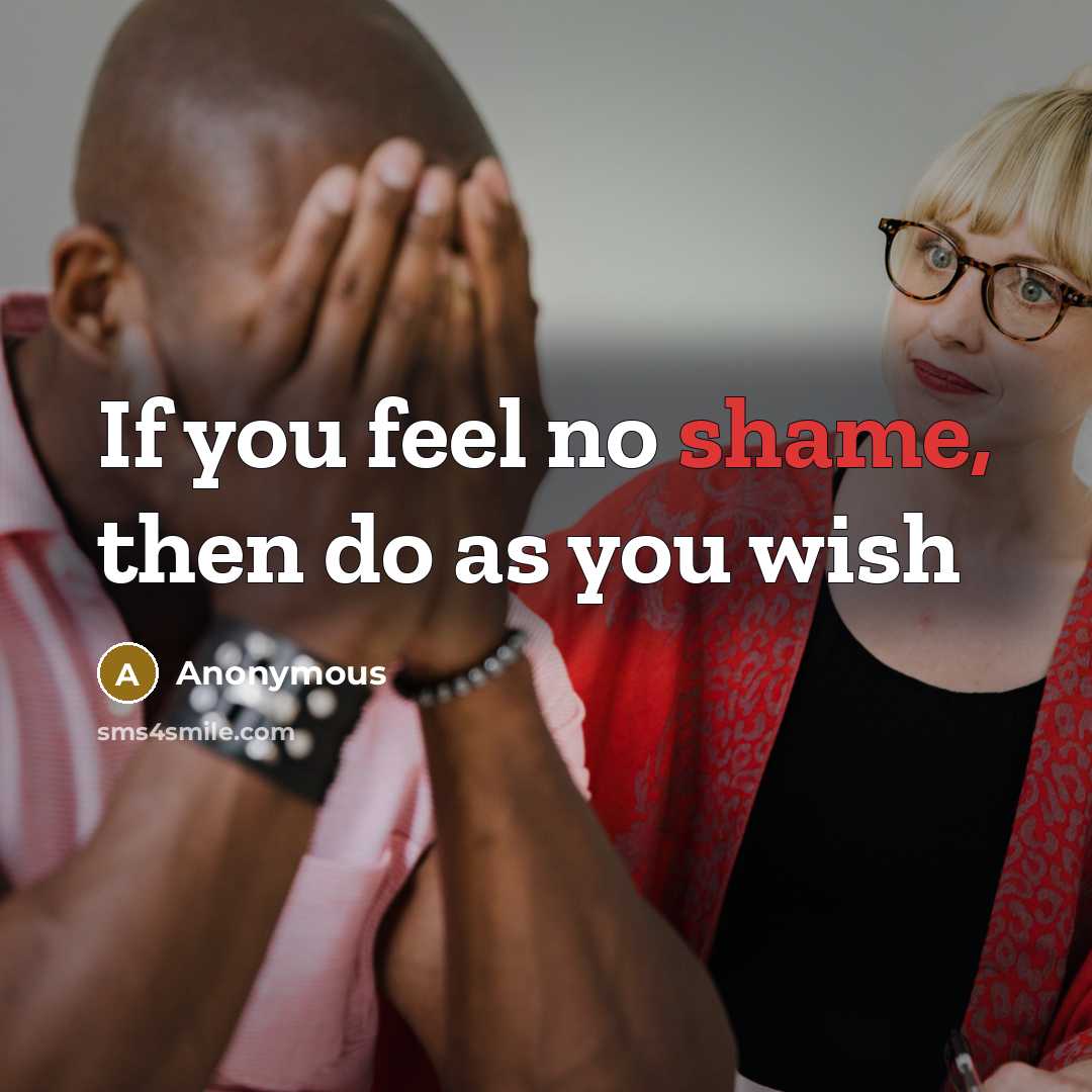“If you feel no shame, then do as you wish” quote by Anonymous