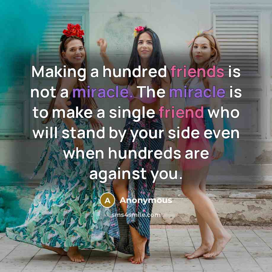 “Making a hundred friends is not a miracle. The miracle is to make a single friend who will stand by your side even when hundreds are against you.” quote by Anonymous