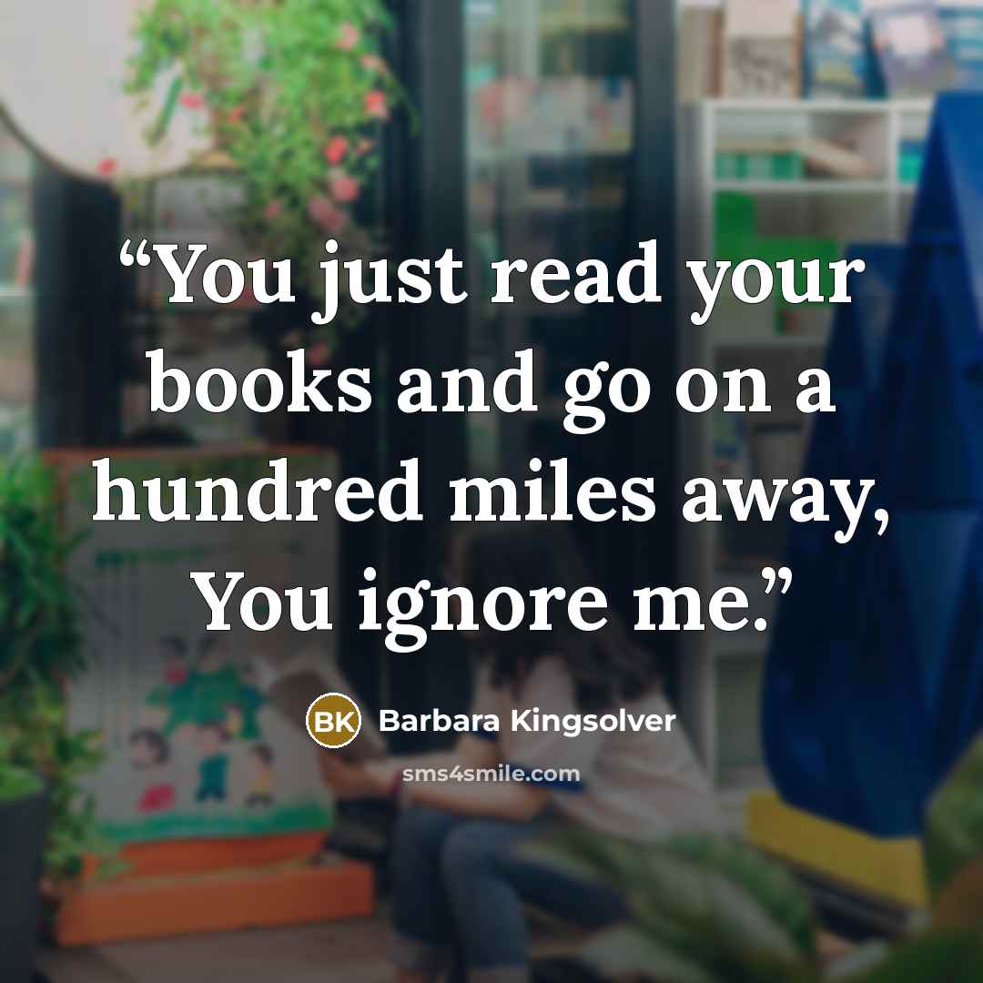 “You just read your books and go on a hundred miles away, You ignore me.” quote by Barbara Kingsolver