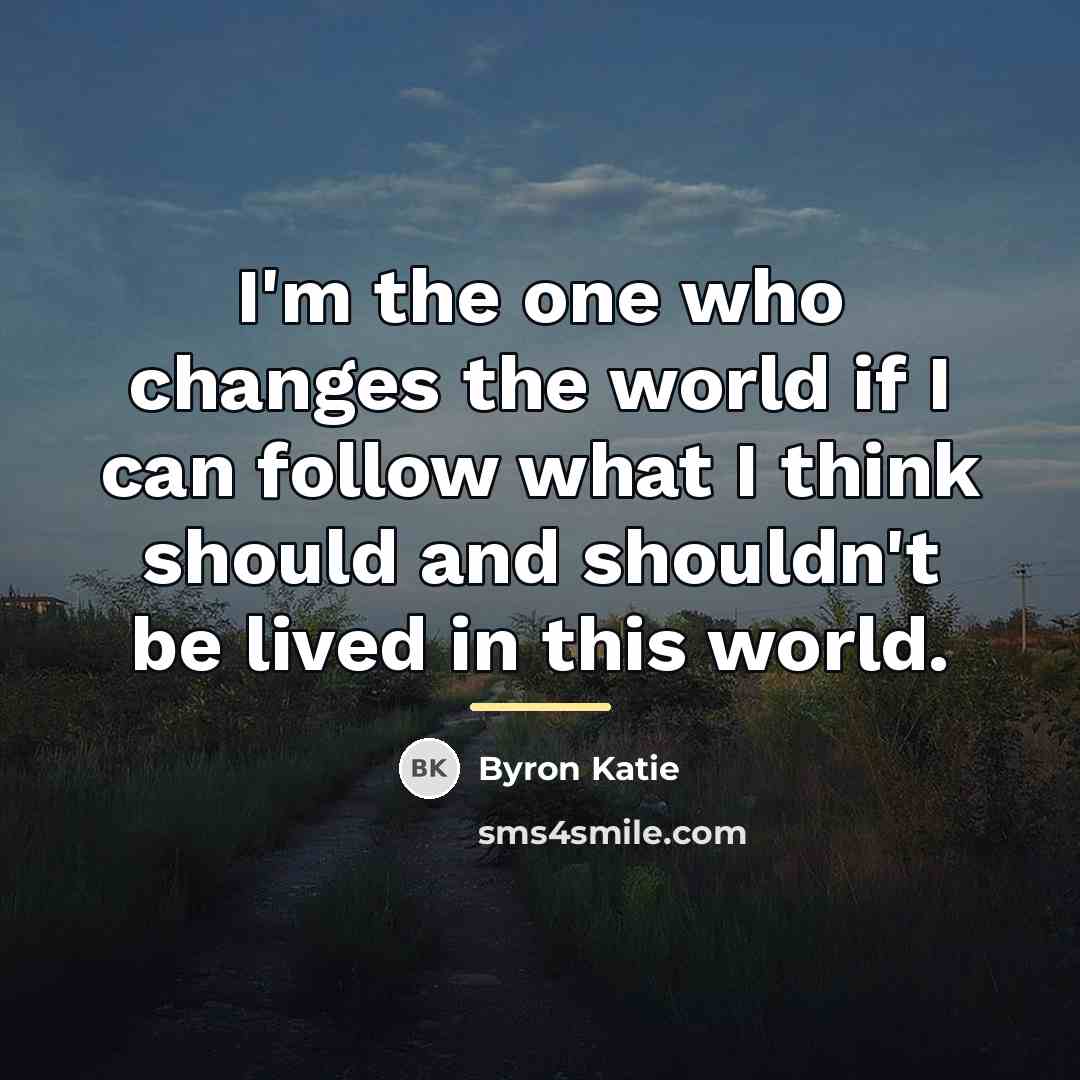 “I'm the one who changes the world if I can…” quote by Byron Katie