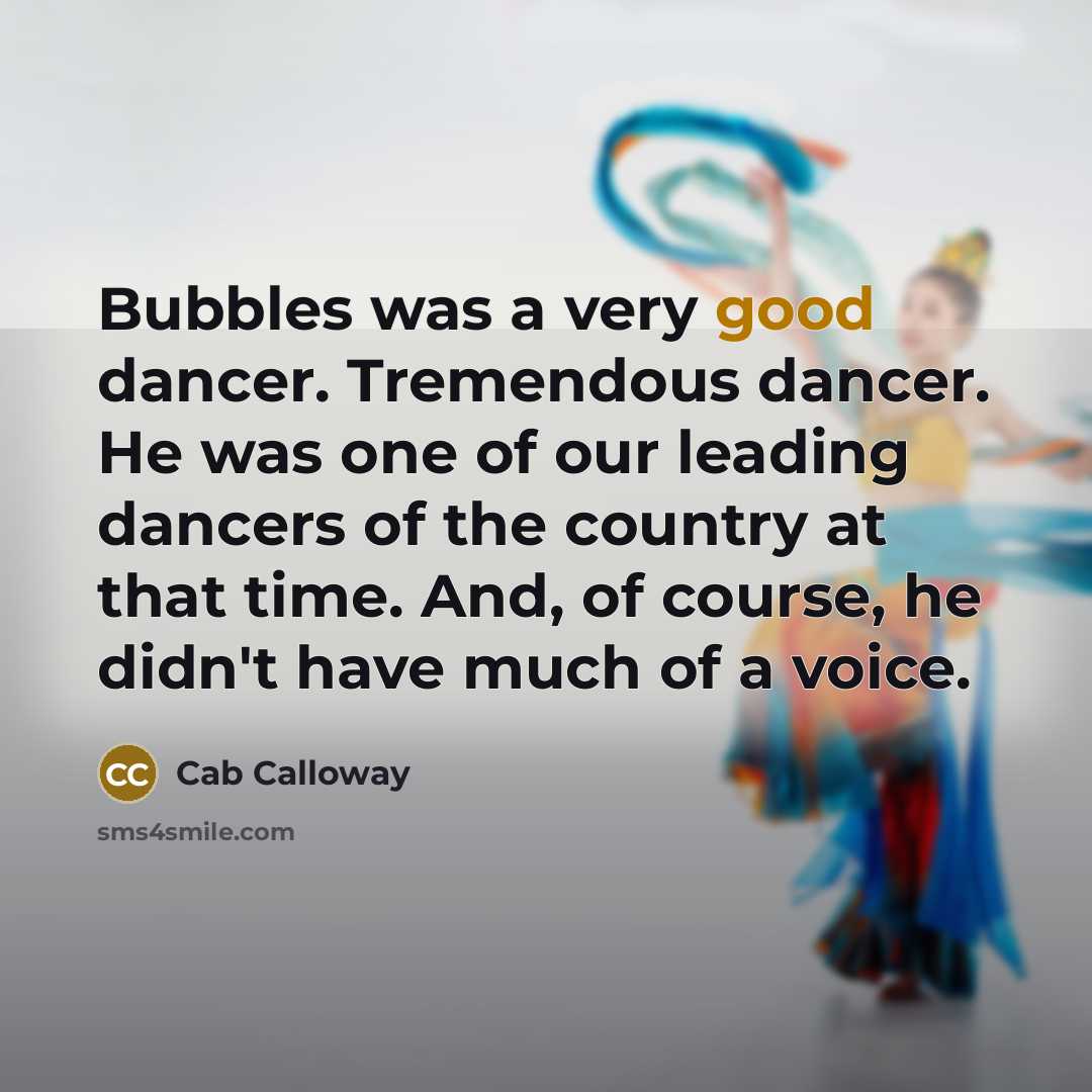 “Bubbles was a very good dancer. Tremendous dancer. He was one of our leading dancers of the country at that time. And, of course, he didn't have much of a voice.” quote by Cab Calloway