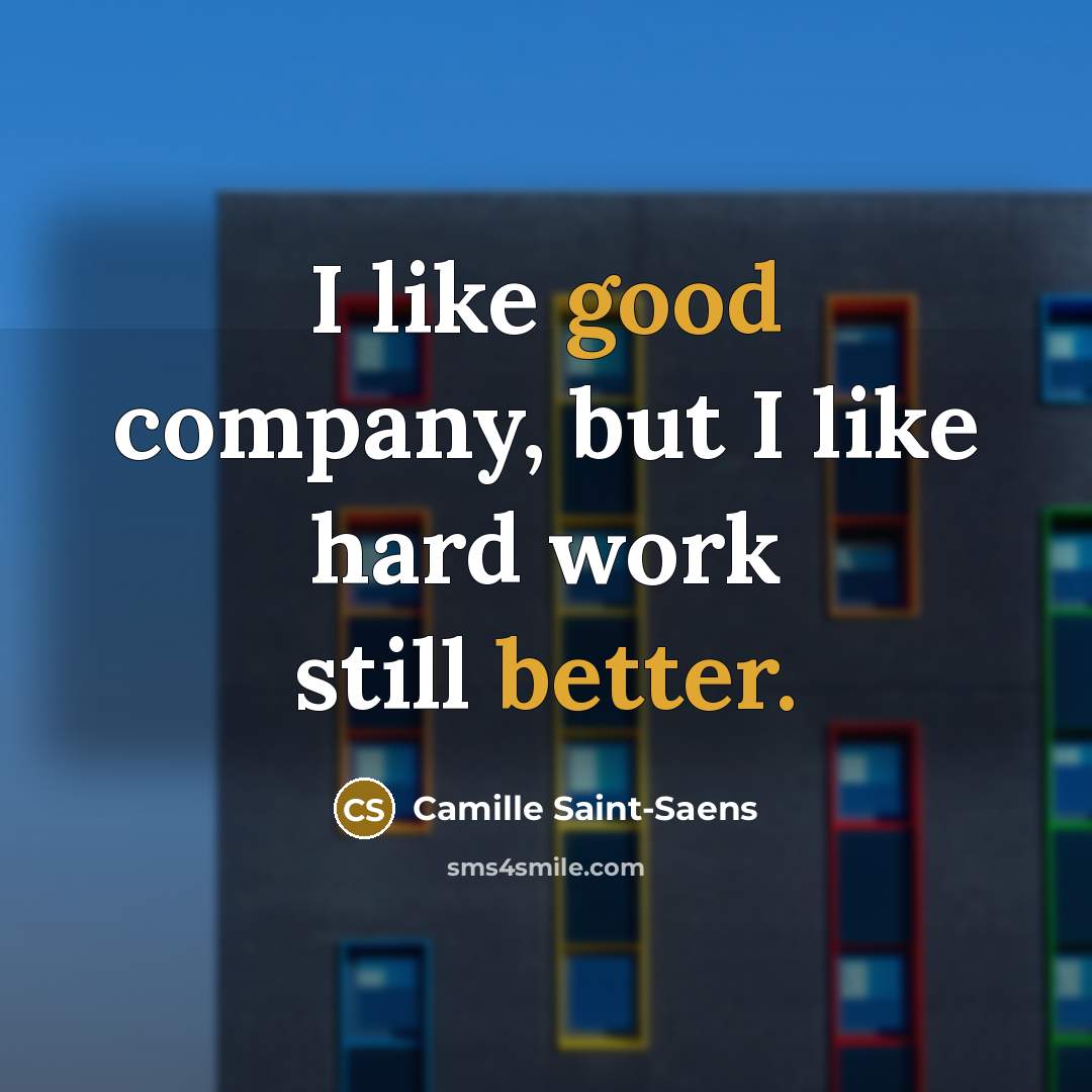 “I like good company, but I like hard work still…” quote by Camille Saint-Saens