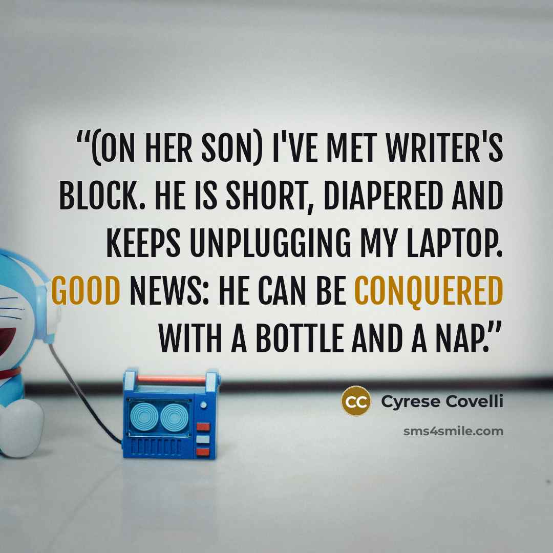 “(On her son) I've met writer's block. He is short, diapered and keeps unplugging my laptop. Good news: he can be conquered with a bottle and a nap.” quote by Cyrese Covelli