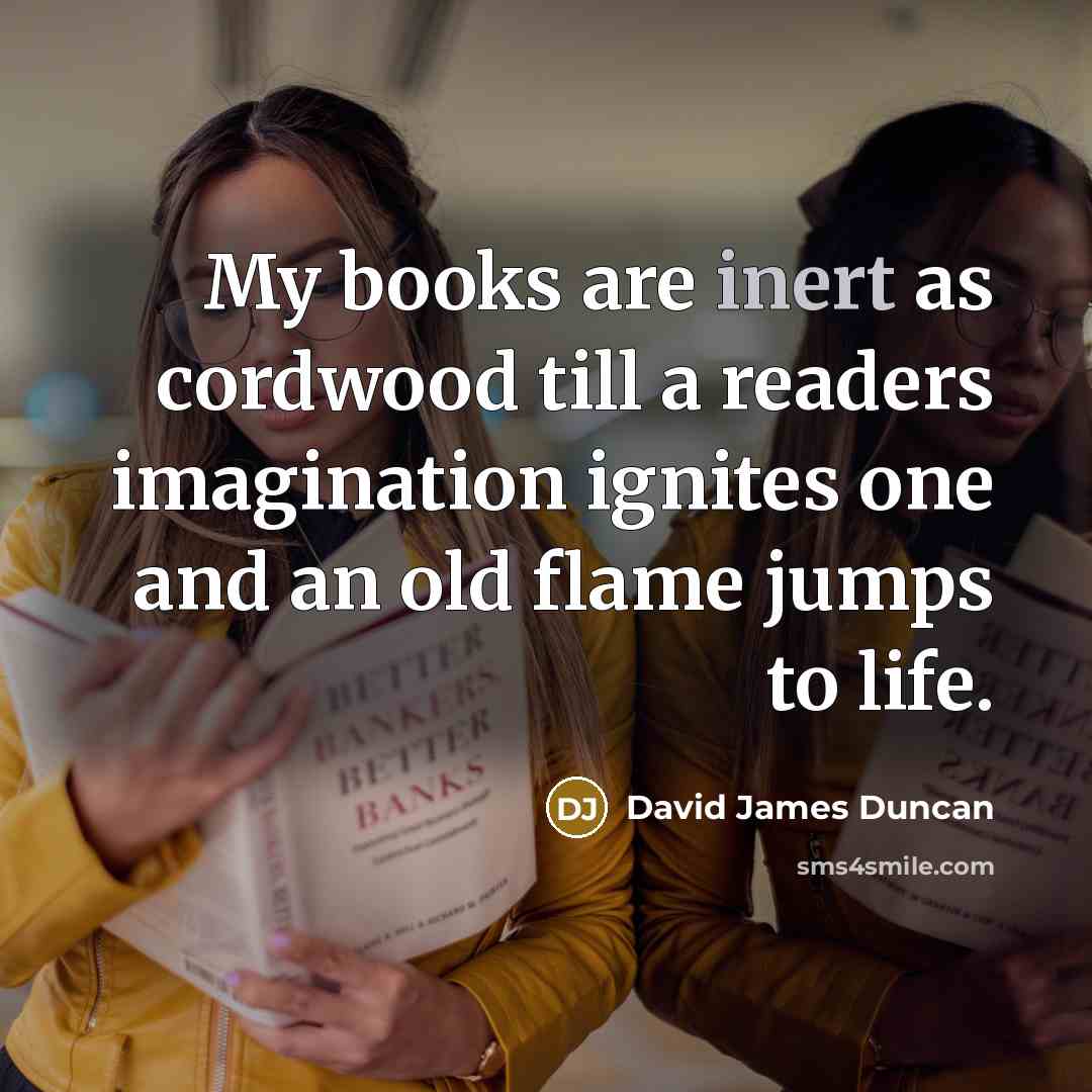 “My books are inert as cordwood till a readers imagination…” quote by David James Duncan