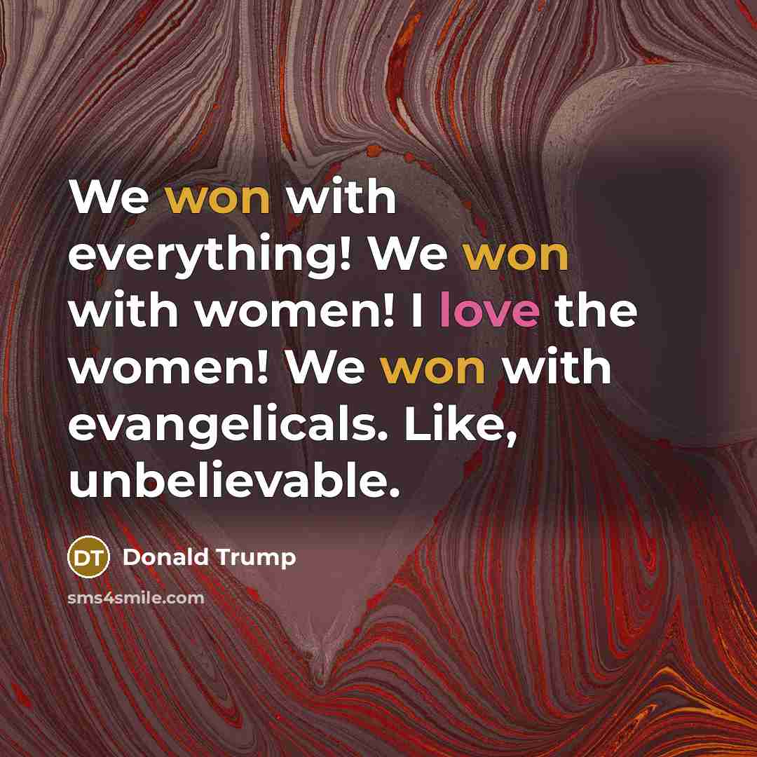 “We won with everything! We won with women! I love the women! We won with evangelicals. Like, unbelievable.” quote by Donald Trump