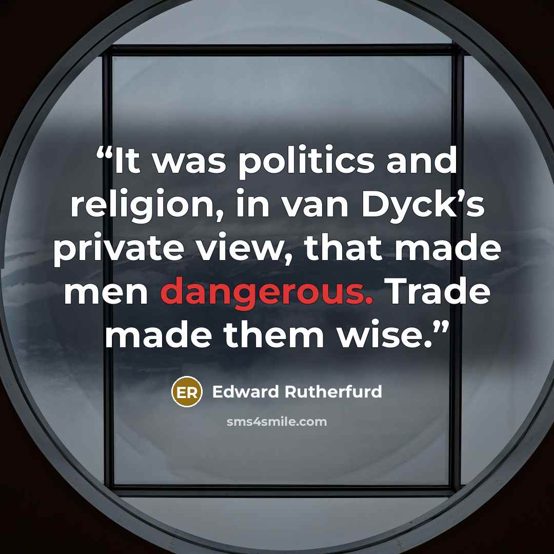 “It was politics and religion, in van Dyck’s private view, that made men dangerous. Trade made them wise.” quote by Edward Rutherfurd