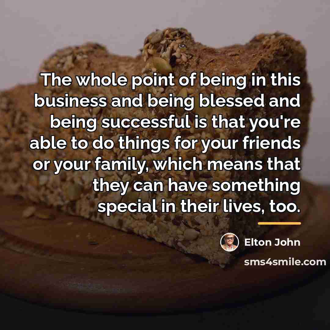 “The whole point of being in this business and being…” quote by Elton John
