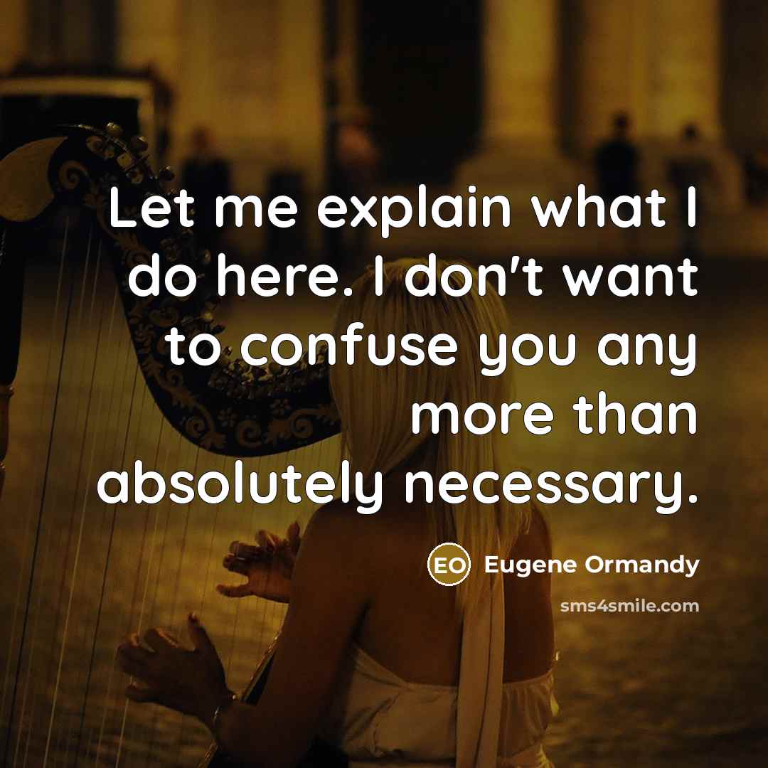 “Let me explain what I do here. I don't want to confuse you any more than absolutely necessary.” quote by Eugene Ormandy