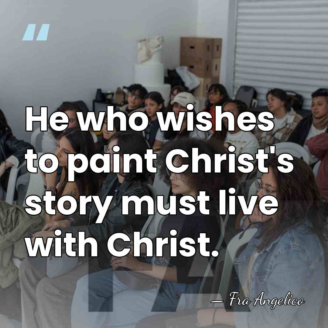 He who wishes to paint Christ's story must live with Christ. - Fra Angelico