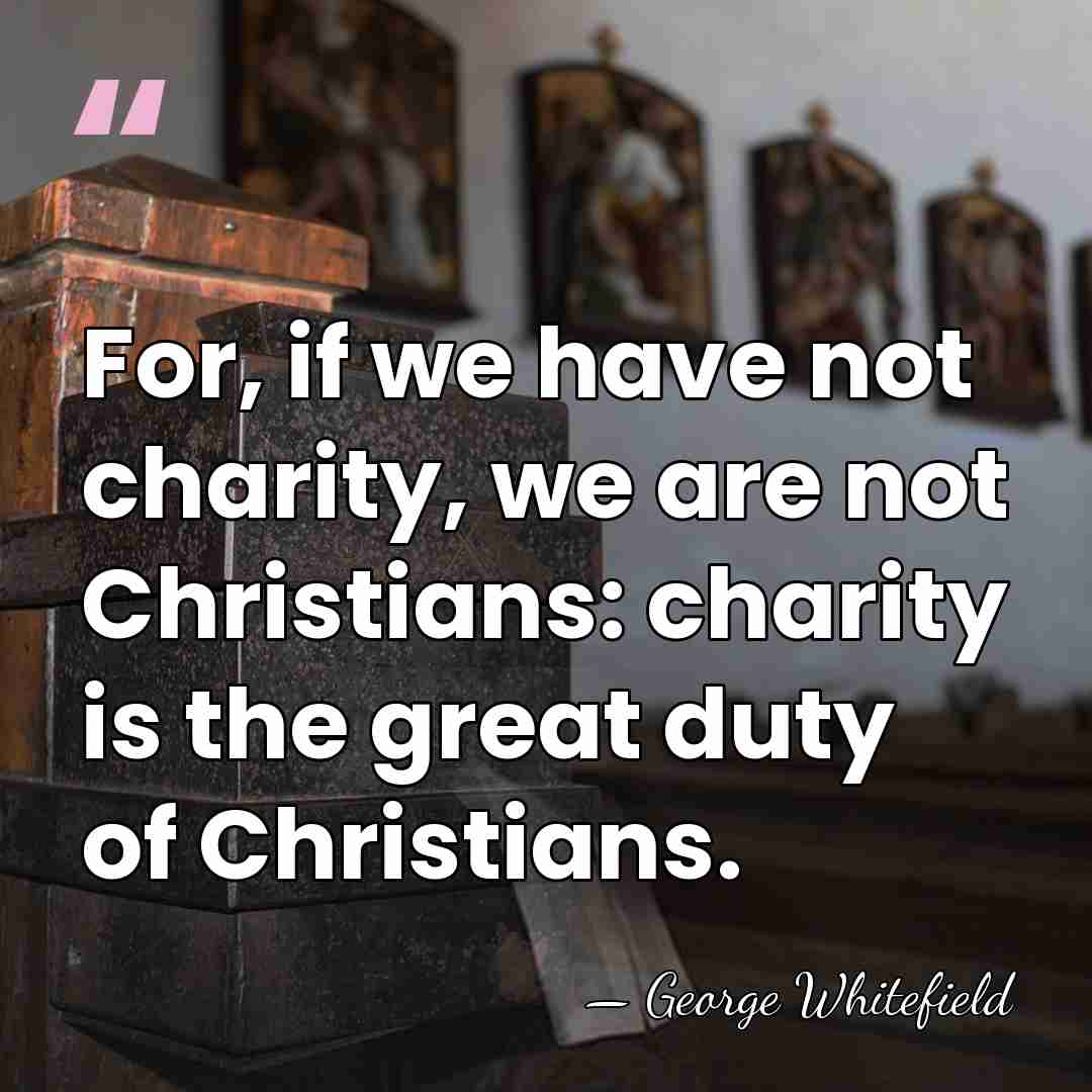 For, if we have not charity, we are not Christians: charity is&hellip; - George Whitefield