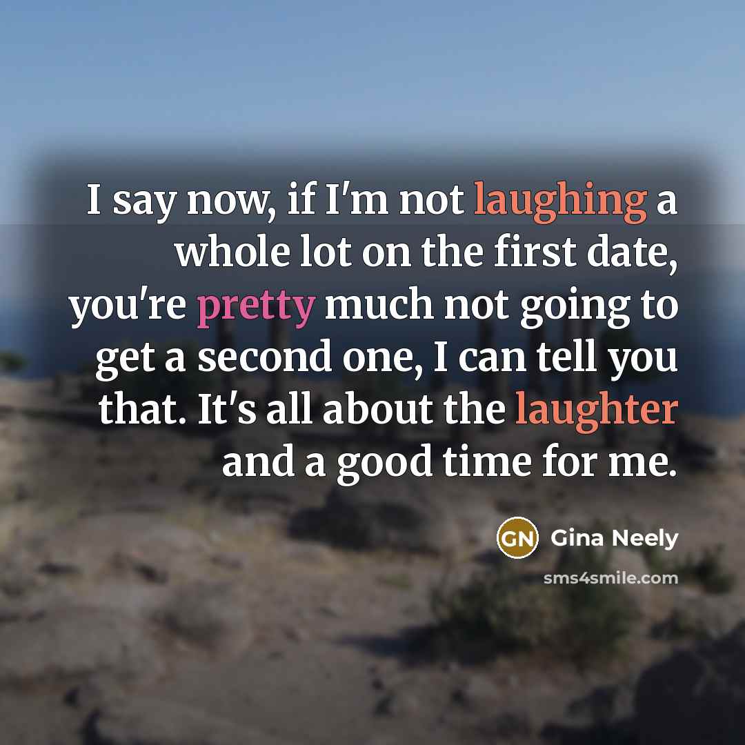 “I say now, if I'm not laughing a whole lot on the first date, you're pretty much not going to get a second one, I can tell you that. It's all about the laughter and a good time for me.” quote by Gina Neely