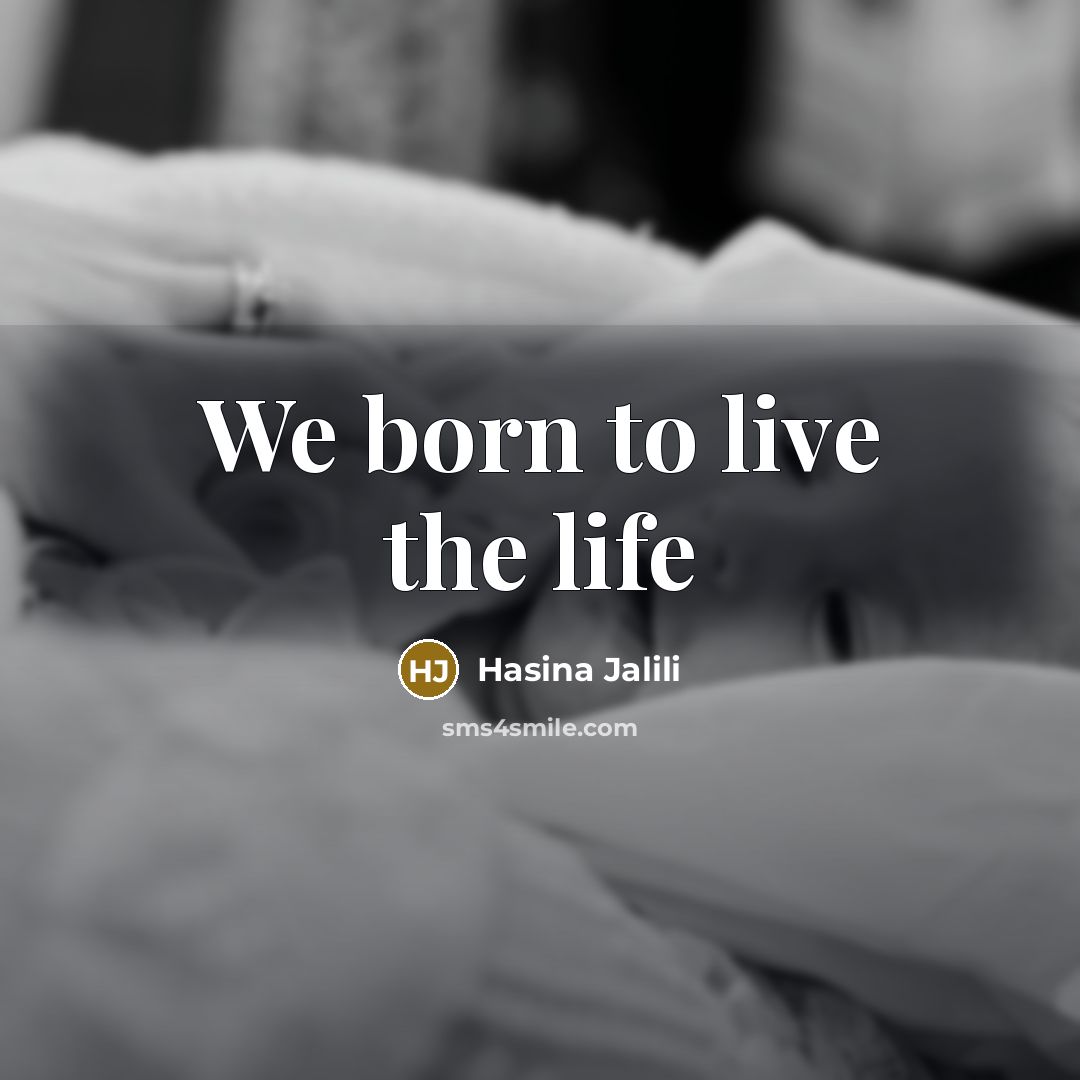 “We born to live the life…” quote by Hasina Jalili