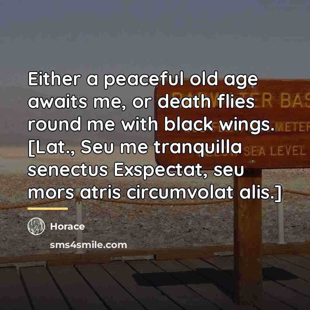 “Either a peaceful old age awaits me, or death flies…” quote by Horace