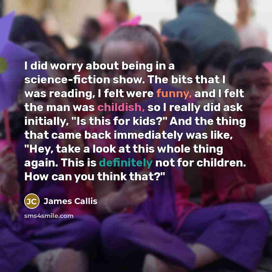 “I did worry about being in a science-fiction show. The bits that I was reading, I felt were funny, and I felt the man was childish, so I really did ask initially, "Is this for kids?" And the thing that came back immediately was like, "Hey, take a look at this whole thing again. This is definitely…” quote by James Callis