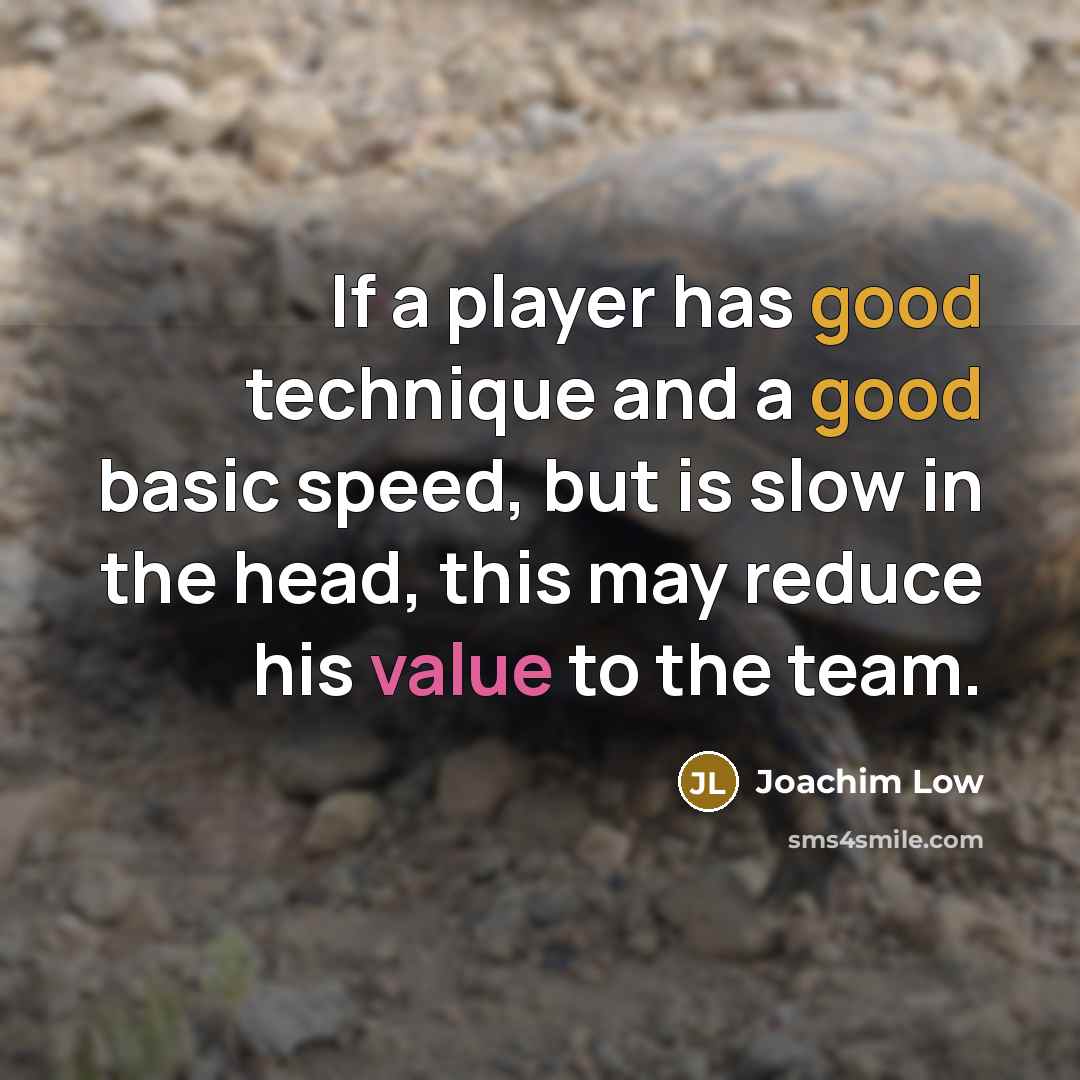 “If a player has good technique and a good basic speed, but is slow in the head, this may reduce his value to the team.” quote by Joachim Low