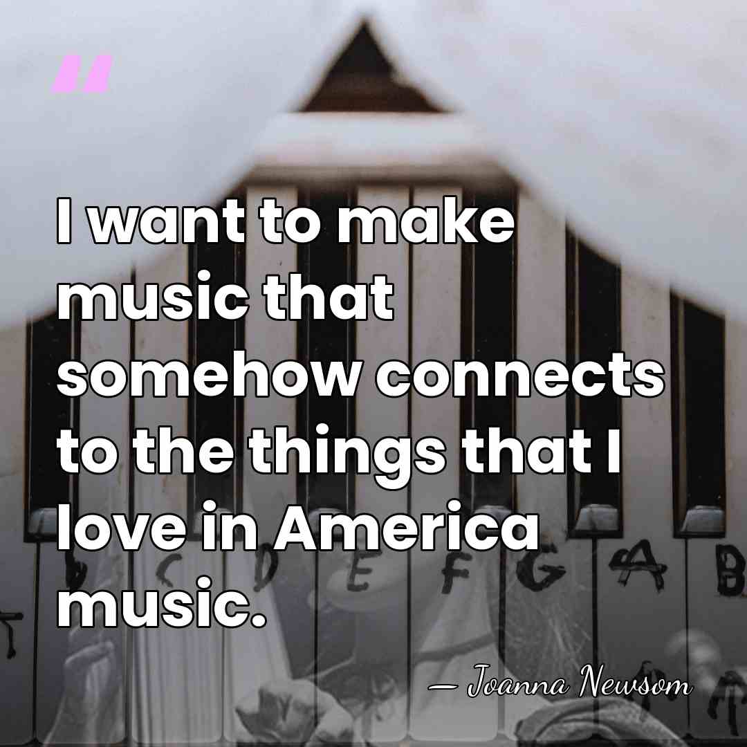 I want to make music that somehow connects to the things that&hellip; - Joanna Newsom