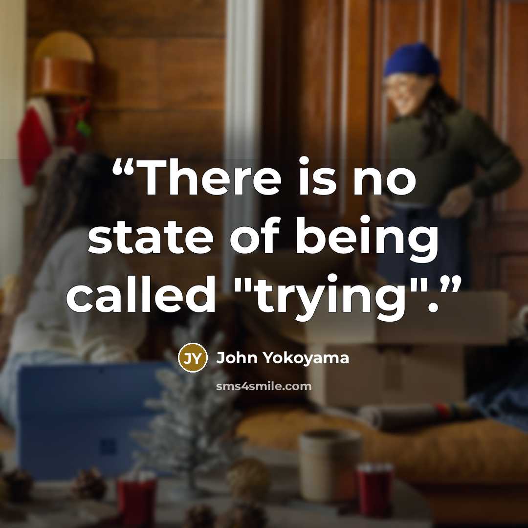 “There is no state of being called "trying".” quote by John Yokoyama