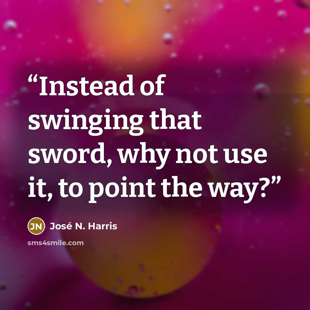 “Instead of swinging that sword, why not use it, to point the way?” quote by José N. Harris