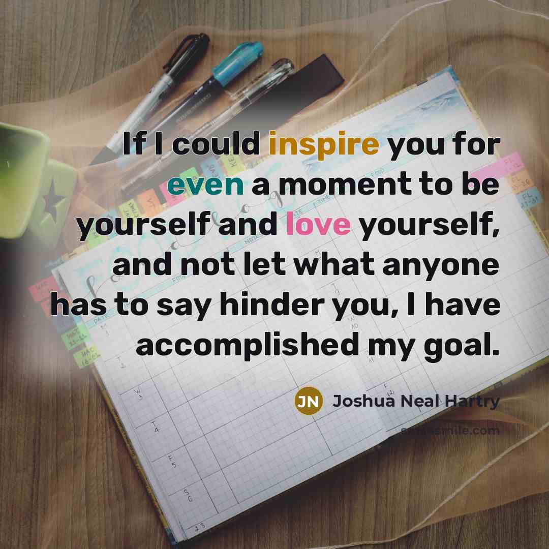 “If I could inspire you for even a moment to be yourself and love yourself, and not let what anyone has to say hinder you, I have accomplished my goal.” quote by Joshua Neal Hartry