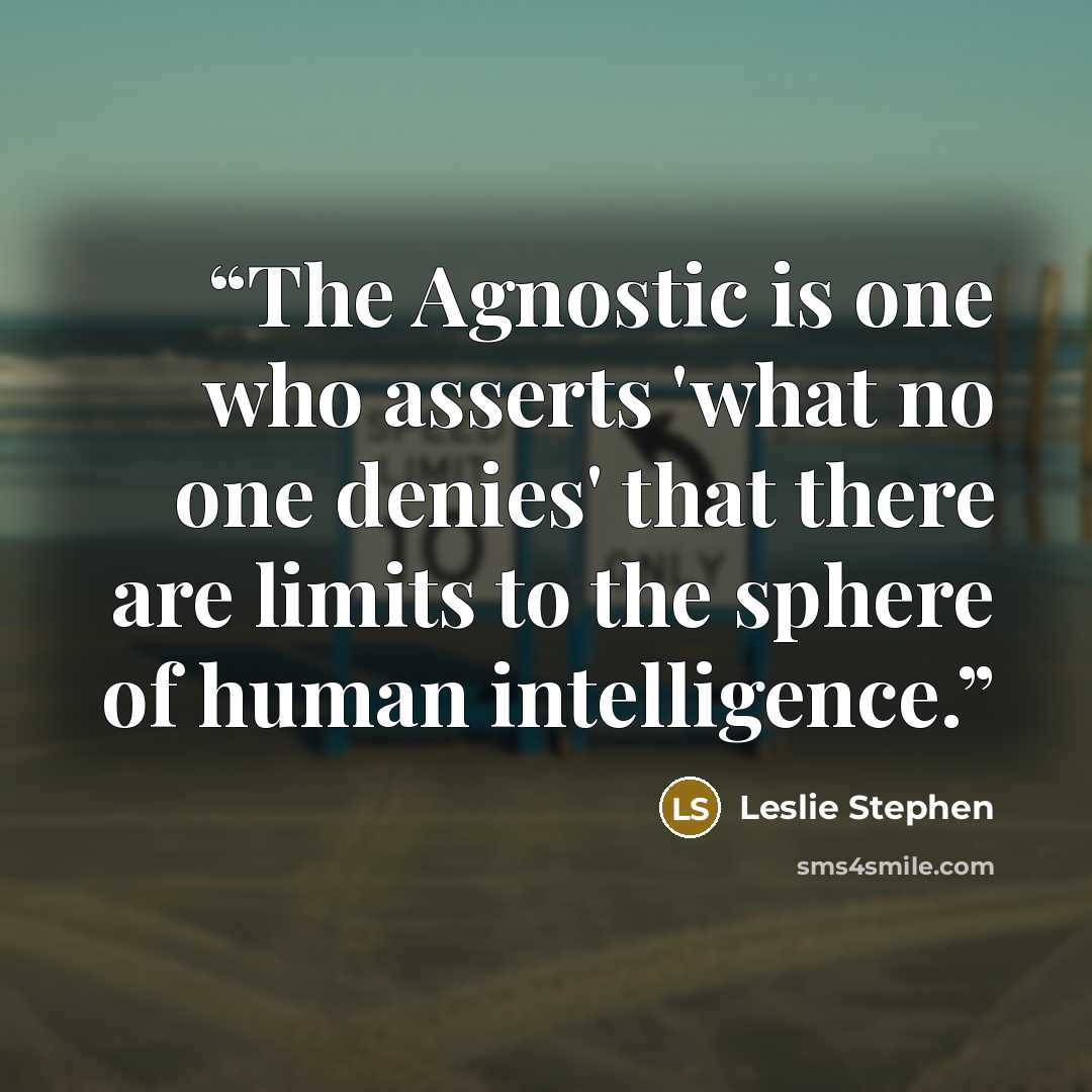 “The Agnostic is one who asserts 'what no one denies' that there are limits to the sphere of human intelligence.” quote by Leslie Stephen