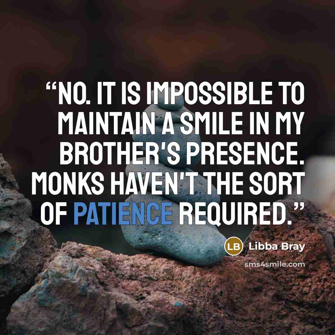 “No. It is impossible to maintain a smile in my brother's presence. Monks haven't the sort of patience required.” quote by Libba Bray