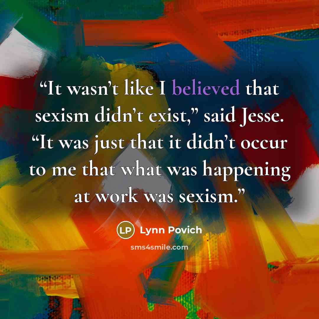 “It wasn’t like I believed that sexism didn’t exist,” said Jesse. “It was just that it didn’t occur to me that what was happening at work was sexism.” quote by Lynn Povich