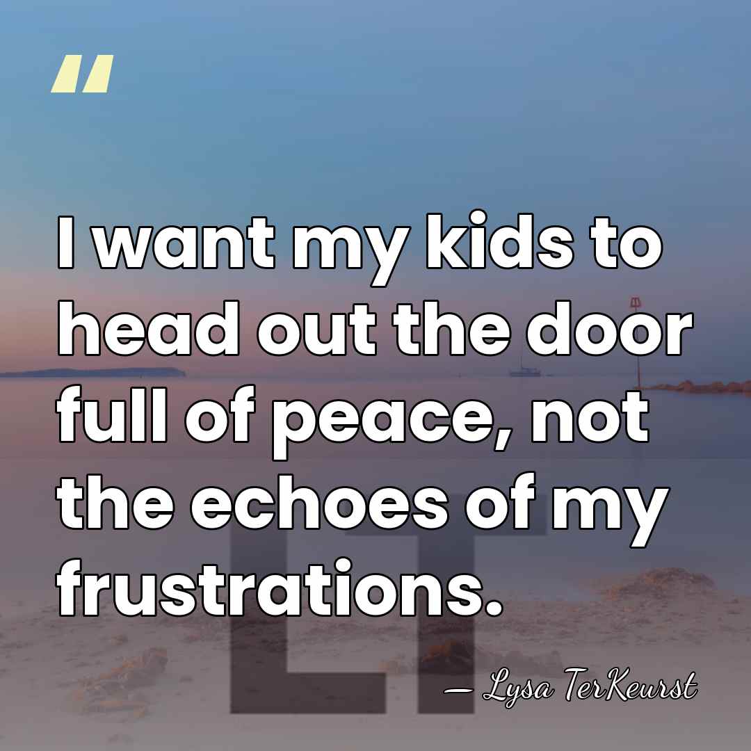 I want my kids to head out the door full of peace,&hellip; - Lysa TerKeurst