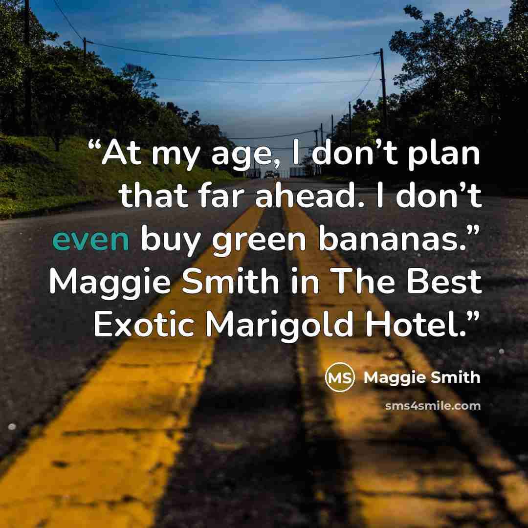 “At my age, I don’t plan that far ahead. I don’t even buy green bananas.” Maggie Smith in The Best Exotic Marigold Hotel.” quote by Maggie Smith