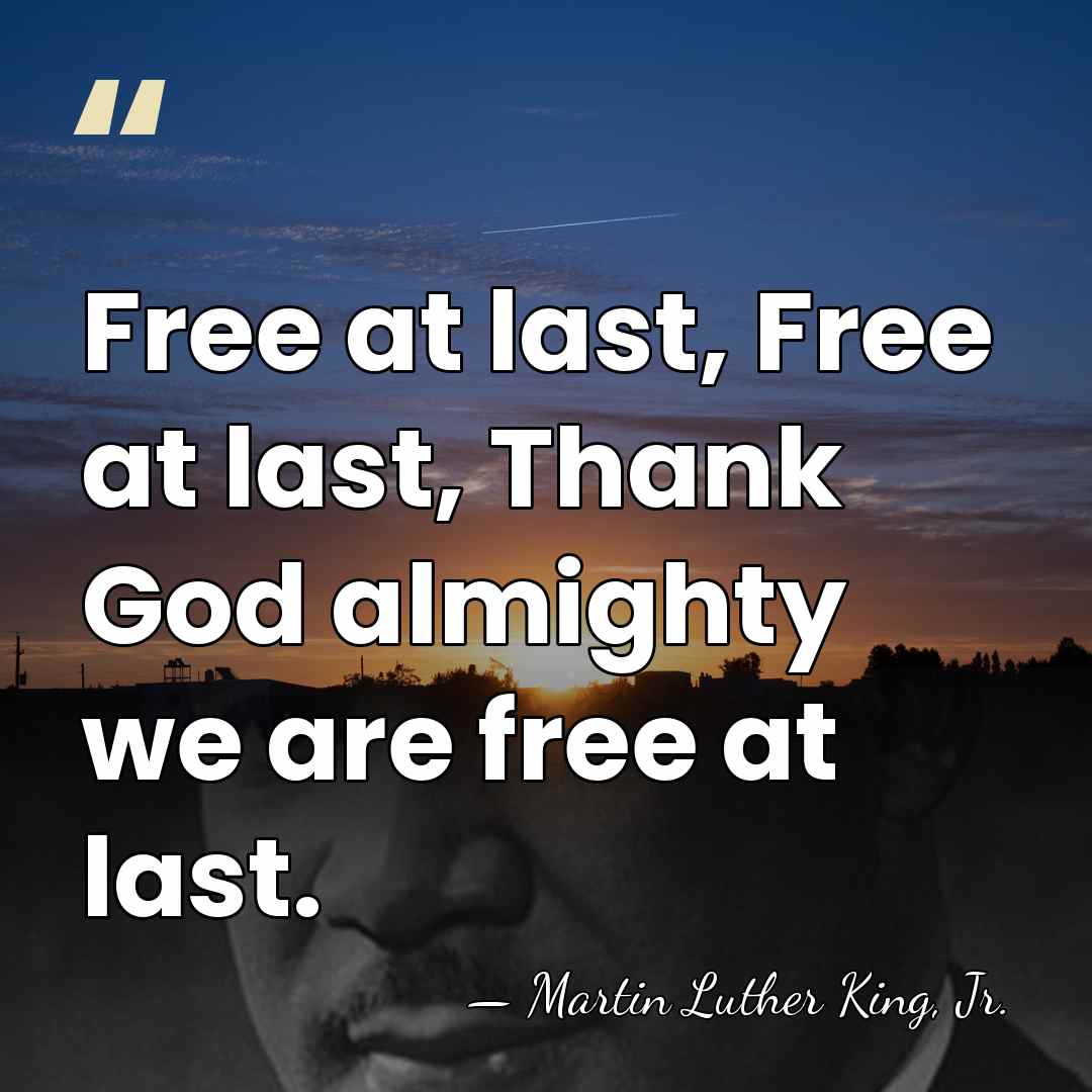 Free at last, Free at last, Thank God almighty we are free&hellip; - Martin Luther King, Jr.
