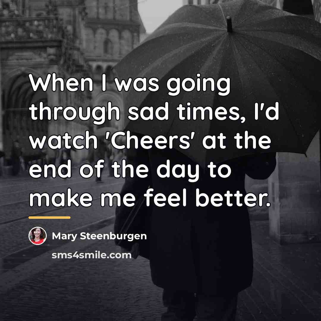 “When I was going through sad times, I'd watch 'Cheers'…” quote by Mary Steenburgen