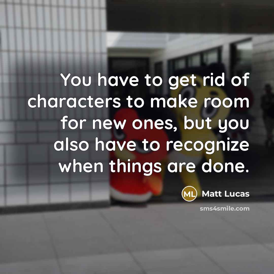 “You have to get rid of characters to make room…” quote by Matt Lucas