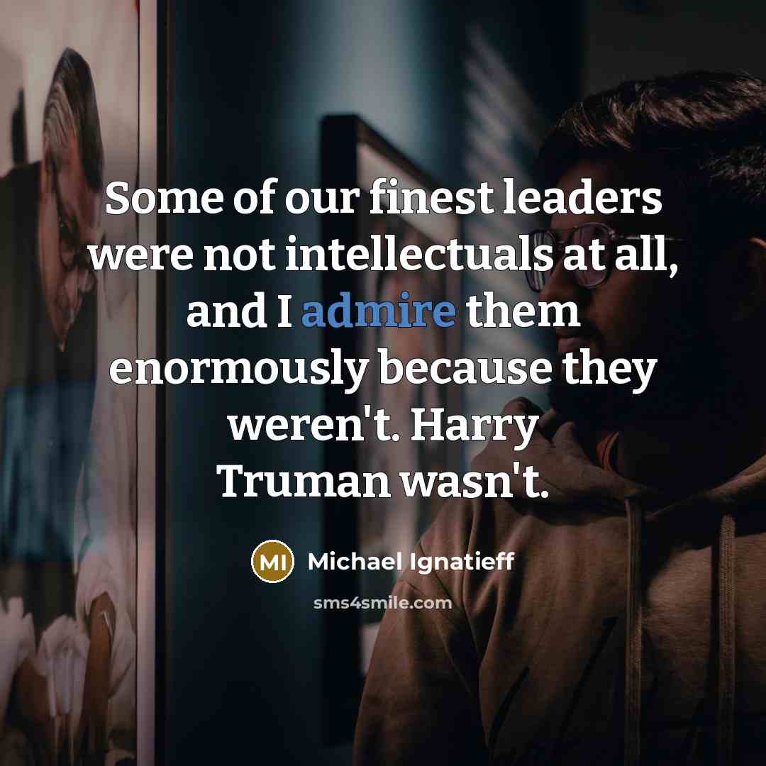 “Some of our finest leaders were not intellectuals at all,…” quote by Michael Ignatieff