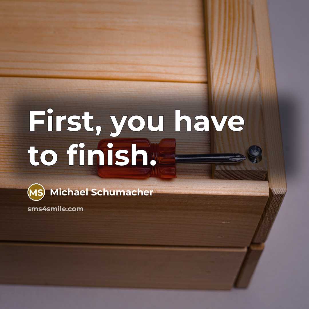 “First, you have to finish.” quote by Michael Schumacher