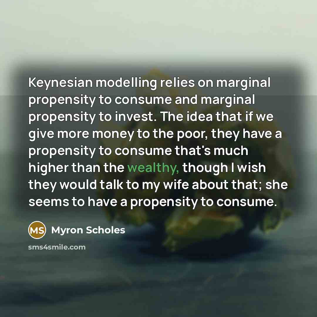“Keynesian modelling relies on marginal propensity to consume and marginal…” quote by Myron Scholes