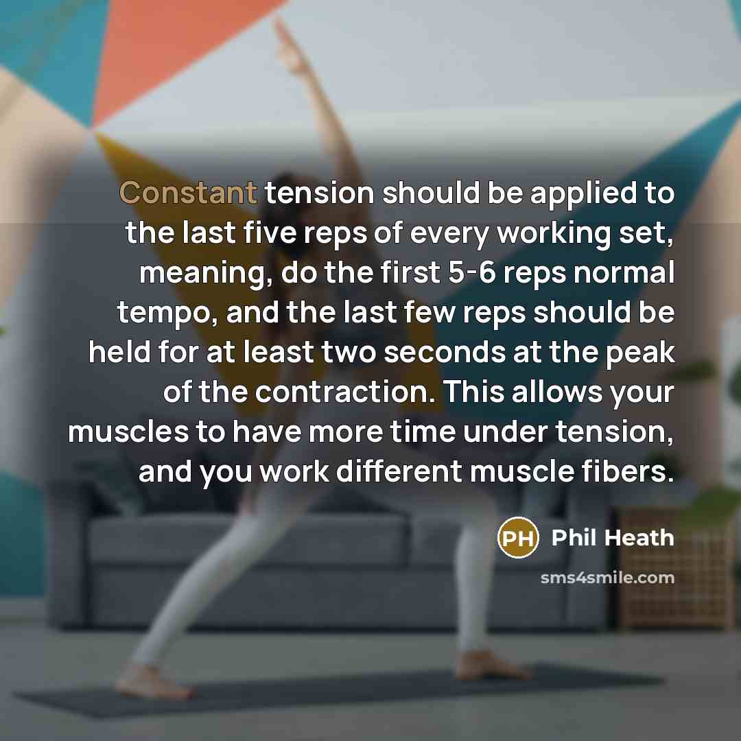 “Constant tension should be applied to the last five reps of every working set, meaning, do the first 5-6 reps normal tempo, and the last few reps should be held for at least two seconds at the peak of the contraction. This allows your muscles to have more time under tension, and you work different…” quote by Phil Heath