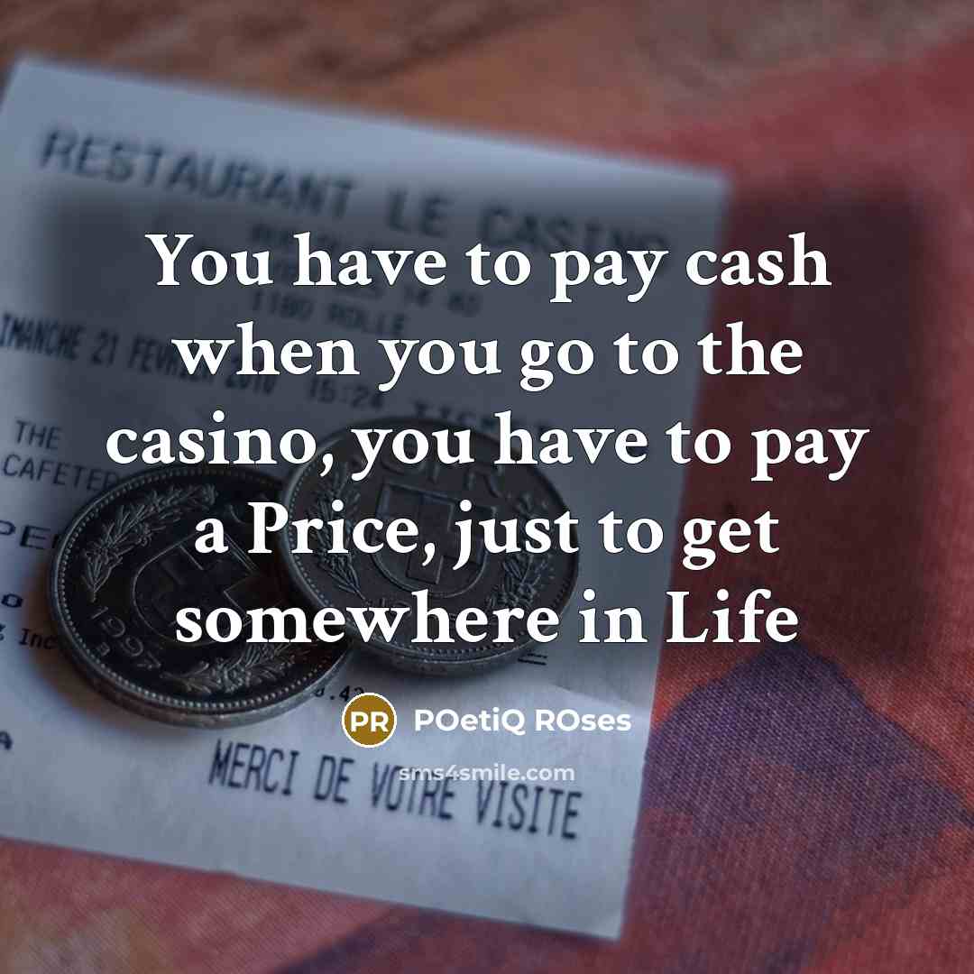 “You have to pay cash when you go to the casino, you have to pay a Price, just to get somewhere in Life” quote by POetiQ ROses