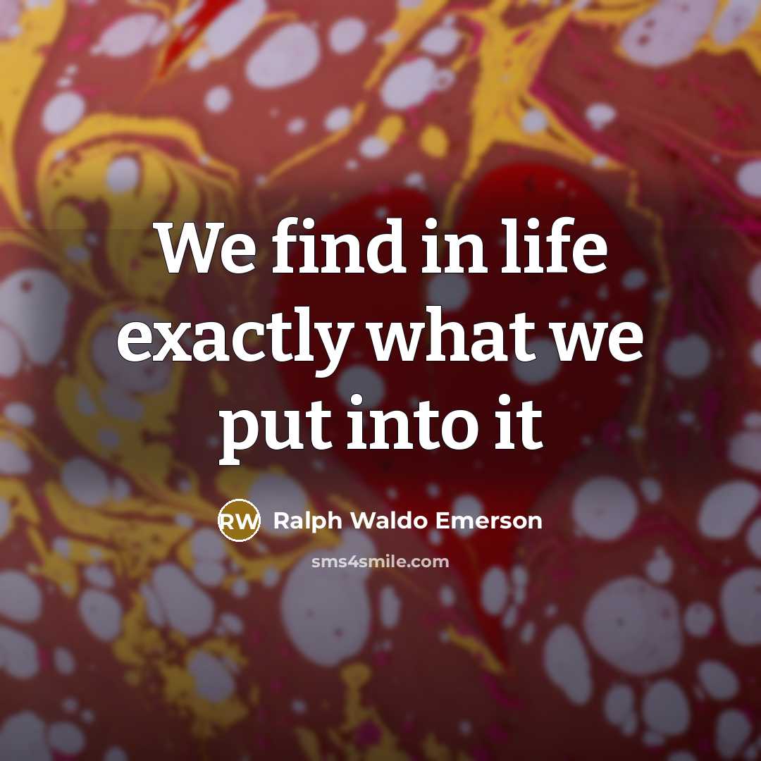 “We find in life exactly what we put into it…” quote by Ralph Waldo Emerson
