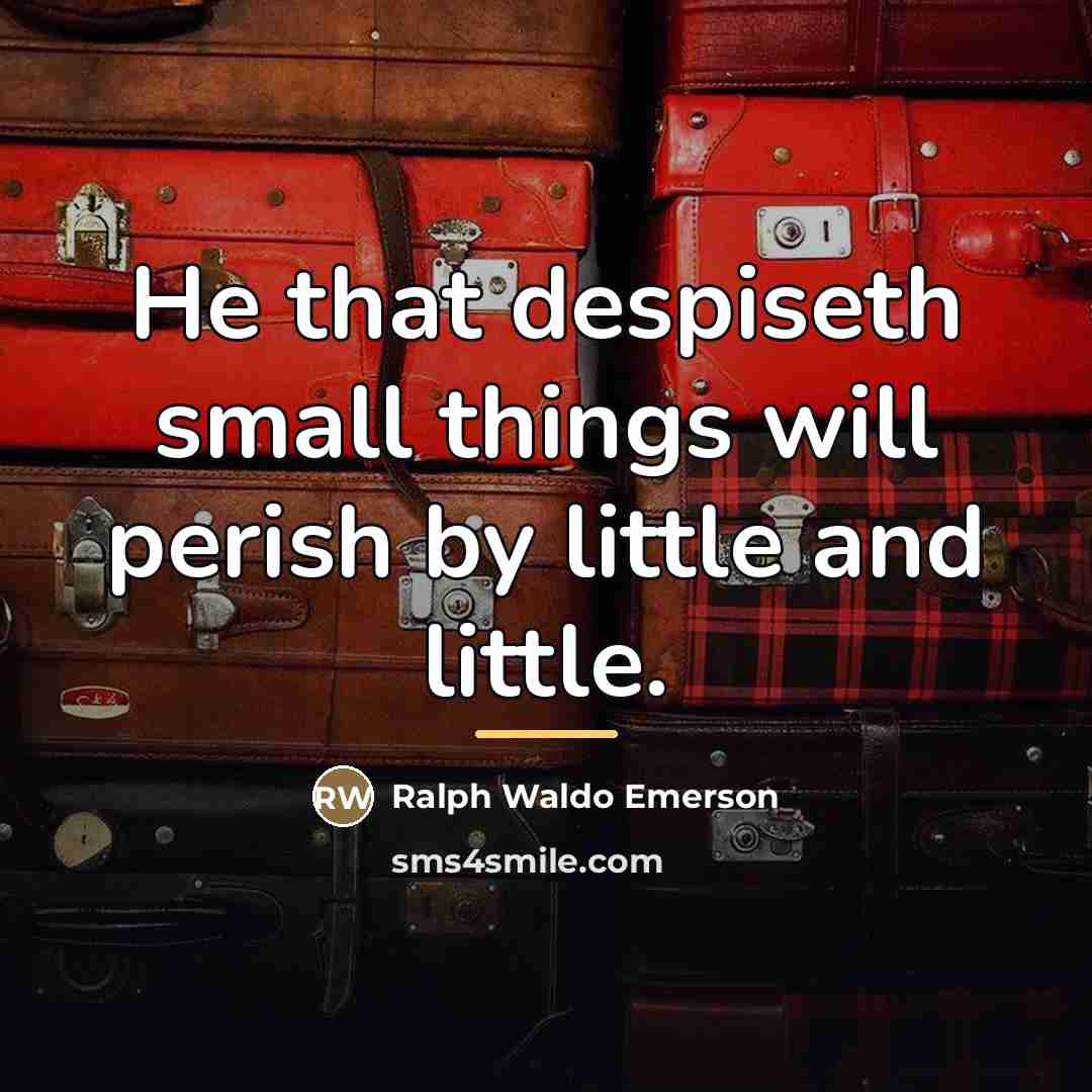 “He that despiseth small things will perish by little and…” quote by Ralph Waldo Emerson