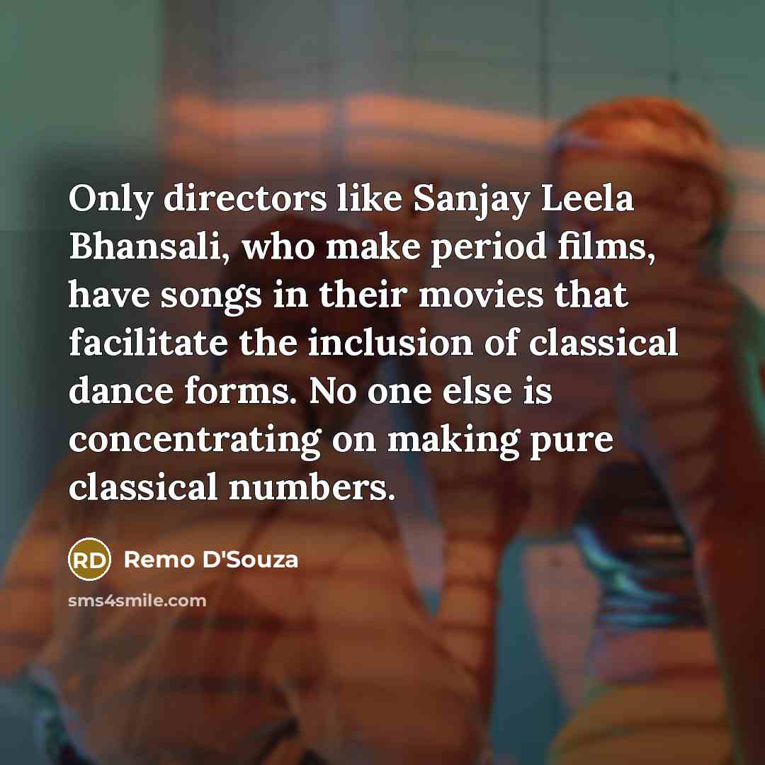 “Only directors like Sanjay Leela Bhansali, who make period films, have songs in their movies that facilitate the inclusion of classical dance forms. No one else is concentrating on making pure classical numbers.” quote by Remo D'Souza