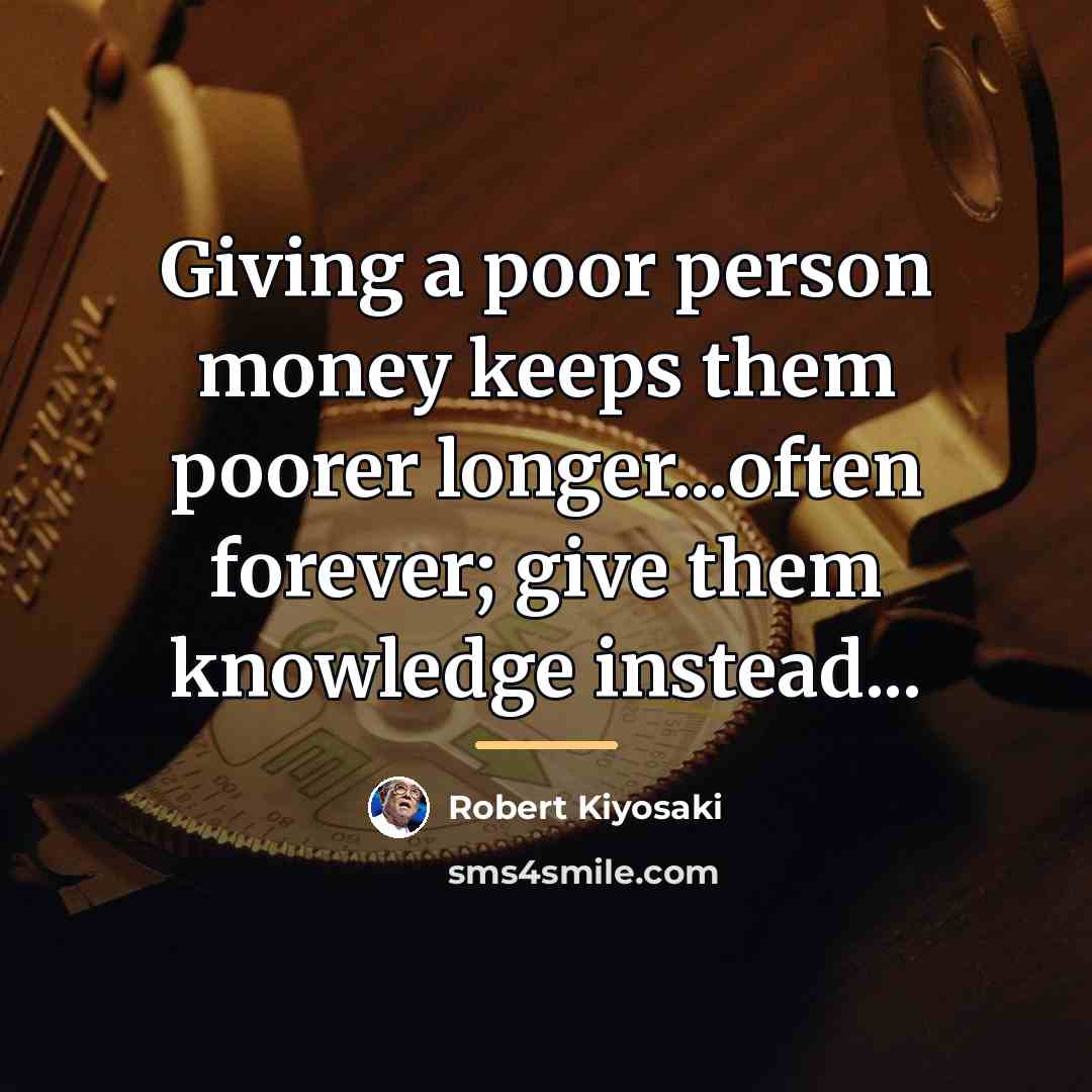“Giving a poor person money keeps them poorer longer...often forever;…” quote by Robert Kiyosaki
